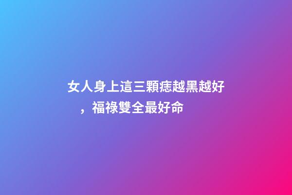 女人身上這三顆痣越黑越好，福祿雙全最好命